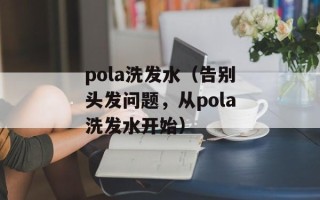 pola洗发水（告别头发问题，从pola洗发水开始）