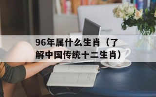 96年属什么生肖（了解中国传统十二生肖）