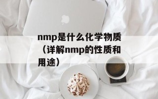 nmp是什么化学物质（详解nmp的性质和用途）