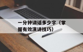 一分钟讲话多少字（掌握有效演讲技巧）