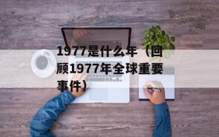 1977是什么年（回顾1977年全球重要事件）