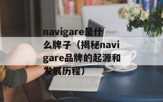 navigare是什么牌子（揭秘navigare品牌的起源和发展历程）