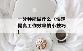 一分钟能做什么（快速提高工作效率的小技巧）