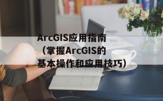 ArcGIS应用指南（掌握ArcGIS的基本操作和应用技巧）