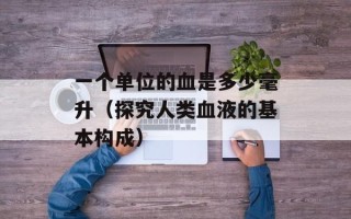 一个单位的血是多少毫升（探究人类血液的基本构成）