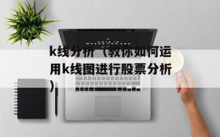 k线分析（教你如何运用k线图进行股票分析）