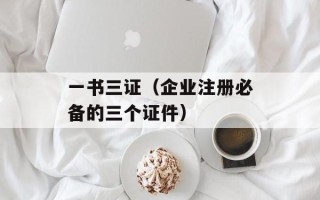 一书三证（企业注册必备的三个证件）