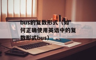 bus的复数形式（如何正确使用英语中的复数形式bus）