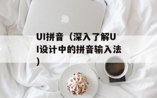 UI拼音（深入了解UI设计中的拼音输入法）