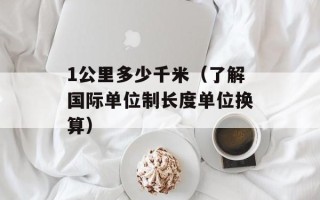 1公里多少千米（了解国际单位制长度单位换算）
