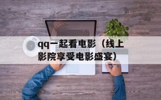 qq一起看电影（线上影院享受电影盛宴）
