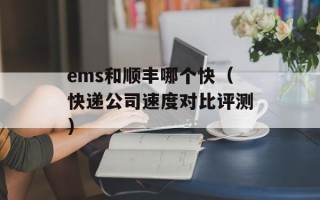 ems和顺丰哪个快（快递公司速度对比评测）