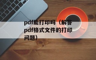 pdf能打印吗（解答pdf格式文件的打印问题）