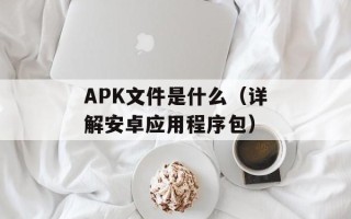 APK文件是什么（详解安卓应用程序包）