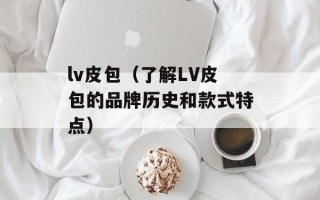 lv皮包（了解LV皮包的品牌历史和款式特点）