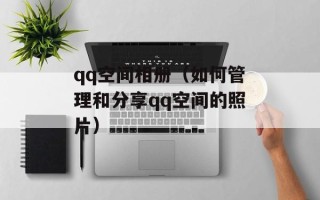qq空间相册（如何管理和分享qq空间的照片）
