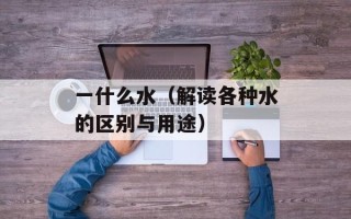 一什么水（解读各种水的区别与用途）