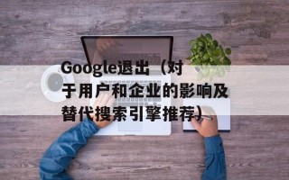 Google退出（对于用户和企业的影响及替代搜索引擎推荐）