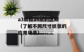 a3纸和a4纸的区别（了解不同尺寸纸张的应用场景）
