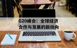 G20峰会：全球经济合作与发展的新动向