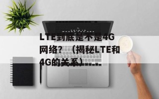 LTE到底是不是4G网络？（揭秘LTE和4G的关系）