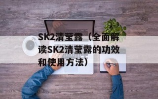 SK2清莹露（全面解读SK2清莹露的功效和使用方法）