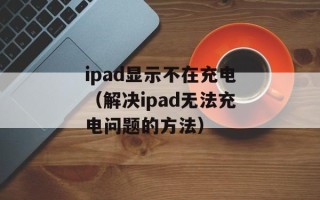 ipad显示不在充电（解决ipad无法充电问题的方法）