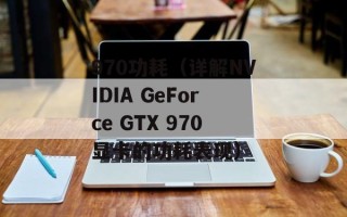 970功耗（详解NVIDIA GeForce GTX 970显卡的功耗表现）