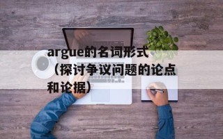 argue的名词形式（探讨争议问题的论点和论据）