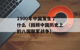 1900年中国发生了什么（回顾中国历史上的八国联军战争）