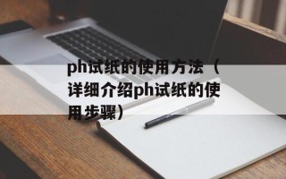 ph试纸的使用方法（详细介绍ph试纸的使用步骤）