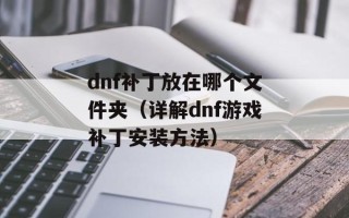 dnf补丁放在哪个文件夹（详解dnf游戏补丁安装方法）