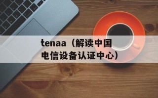 tenaa（解读中国电信设备认证中心）