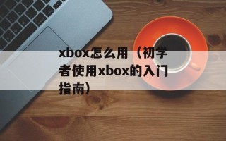 xbox怎么用（初学者使用xbox的入门指南）