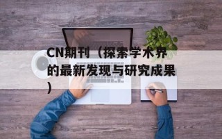 CN期刊（探索学术界的最新发现与研究成果）