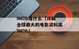 IMDb是什么（详解全球最大的电影资料库IMDb）