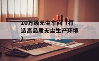 10万级无尘车间（打造高品质无尘生产环境）