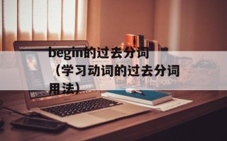 begin的过去分词（学习动词的过去分词用法）
