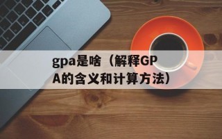 gpa是啥（解释GPA的含义和计算方法）