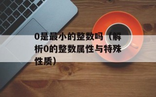 0是最小的整数吗（解析0的整数属性与特殊性质）