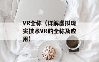 VR全称（详解虚拟现实技术VR的全称及应用）