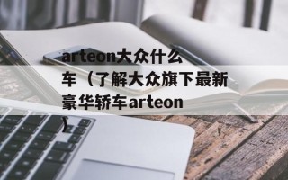 arteon大众什么车（了解大众旗下最新豪华轿车arteon）