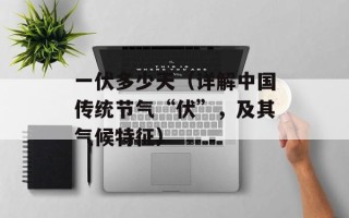 一伏多少天（详解中国传统节气“伏”，及其气候特征）