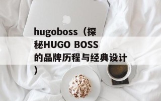 hugoboss（探秘HUGO BOSS的品牌历程与经典设计）