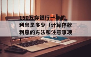 150万存银行一年的利息是多少（计算存款利息的方法和注意事项）