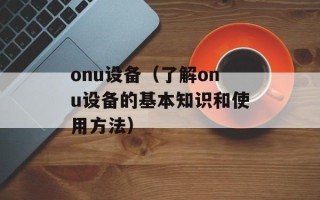 onu设备（了解onu设备的基本知识和使用方法）