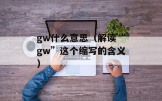 gw什么意思（解读“gw”这个缩写的含义）