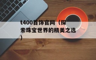 t400首饰官网（探索珠宝世界的精美之选）