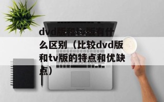 dvd版和tv版有什么区别（比较dvd版和tv版的特点和优缺点）