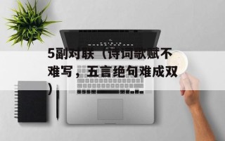 5副对联（诗词歌赋不难写，五言绝句难成双）